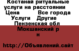 Костанай-ритуальные услуги на расстоянии. › Цена ­ 100 - Все города Услуги » Другие   . Пензенская обл.,Мокшанский р-н